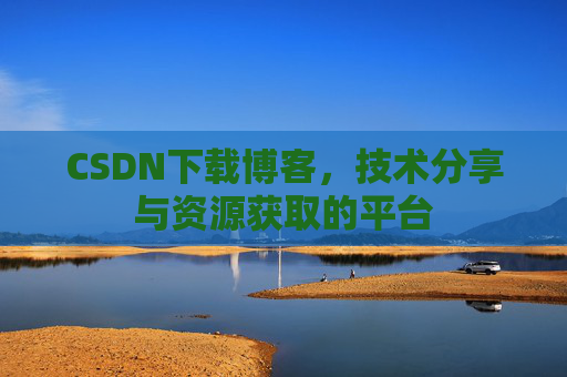 CSDN下载博客，技术分享与资源获取的平台